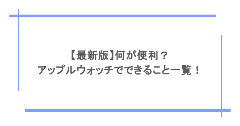【最新版】何が便利？アップルウォッチでできること一覧！