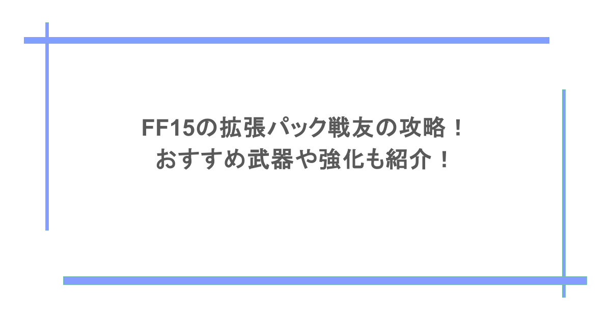 FF15の拡張パック戦友の攻略！おすすめ武器や強化も紹介！