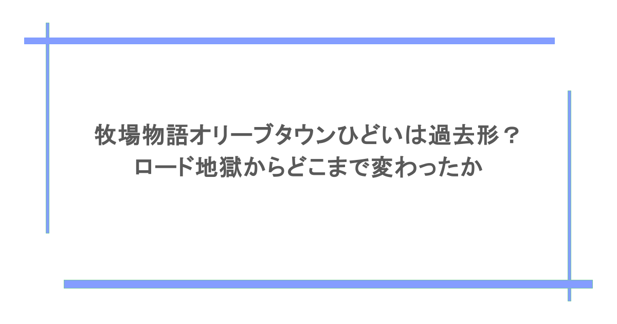 牧場物語オリーブタウンひどいは過去形？ロード地獄からどこまで変わったか